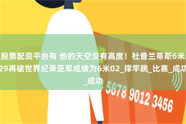 股票配资平台有 他的天空没有高度！杜普兰蒂斯6米29再破世界纪录亚军成绩为6米02_撑竿跳_比赛_成功