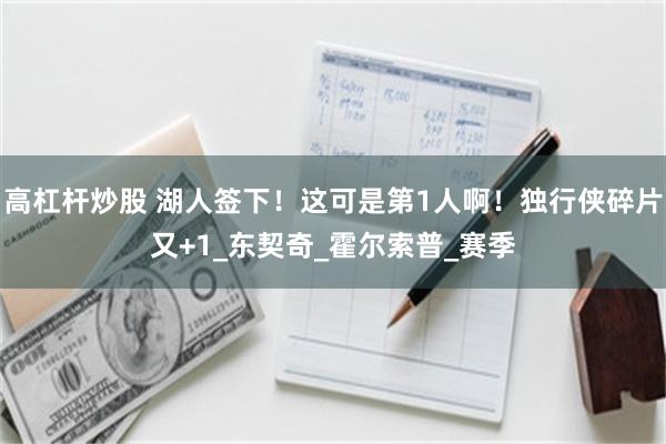 高杠杆炒股 湖人签下！这可是第1人啊！独行侠碎片又+1_东契奇_霍尔索普_赛季