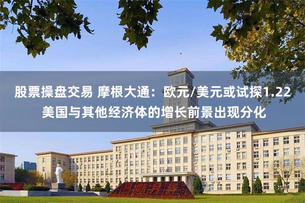 股票操盘交易 摩根大通：欧元/美元或试探1.22 美国与其他经济体的增长前景出现分化