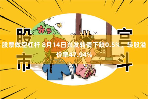 股票做空杠杆 8月14日兴发转债下跌0.5%，转股溢价率47.94%
