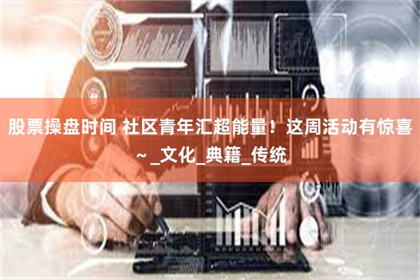 股票操盘时间 社区青年汇超能量！这周活动有惊喜～_文化_典籍_传统