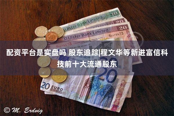 配资平台是实盘吗 股东追踪|程文华等新进富信科技前十大流通股东
