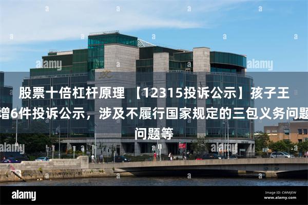 股票十倍杠杆原理 【12315投诉公示】孩子王新增6件投诉公示，涉及不履行国家规定的三包义务问题等
