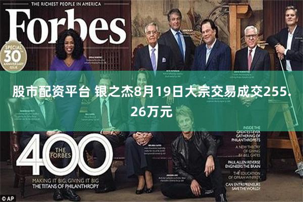 股市配资平台 银之杰8月19日大宗交易成交255.26万元