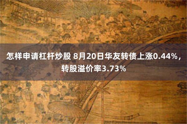 怎样申请杠杆炒股 8月20日华友转债上涨0.44%，转股溢价率3.73%