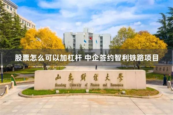 股票怎么可以加杠杆 中企签约智利铁路项目