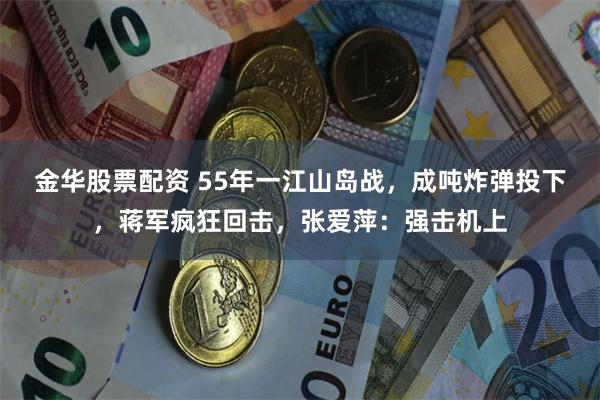 金华股票配资 55年一江山岛战，成吨炸弹投下，蒋军疯狂回击，张爱萍：强击机上
