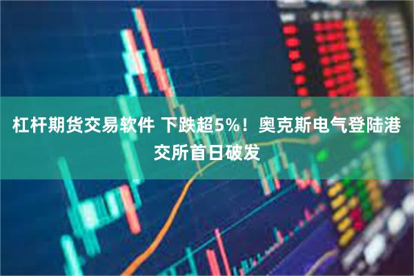 杠杆期货交易软件 下跌超5%！奥克斯电气登陆港交所首日破发