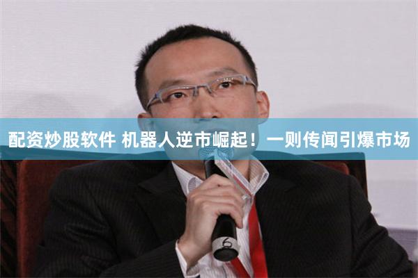 配资炒股软件 机器人逆市崛起！一则传闻引爆市场