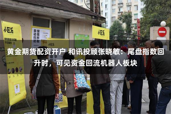 黄金期货配资开户 和讯投顾张晓敏：尾盘指数回升时，可见资金回流机器人板块