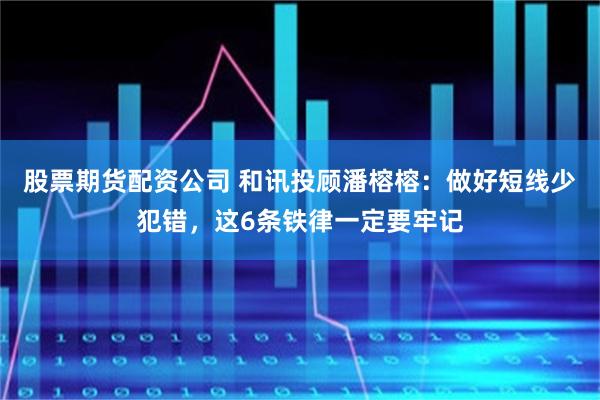 股票期货配资公司 和讯投顾潘榕榕：做好短线少犯错，这6条铁律一定要牢记