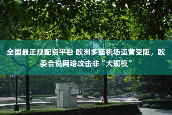 全国最正规配资平台 欧洲多座机场运营受阻,欧委会说网络攻击非“大规模”