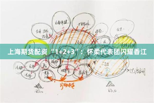 上海期货配资 “1+2+3”：怀柔代表团闪耀香江