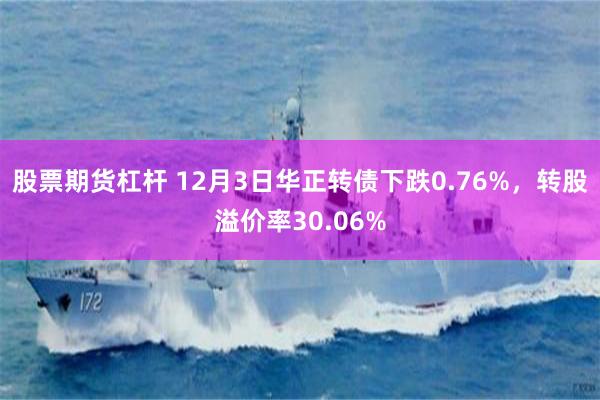股票期货杠杆 12月3日华正转债下跌0.76%,转股溢价率30.06%