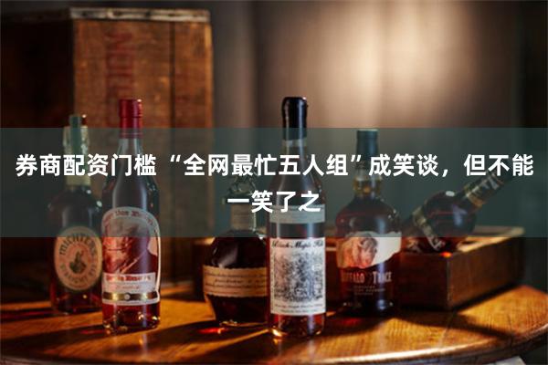 券商配资门槛 “全网最忙五人组”成笑谈，但不能一笑了之
