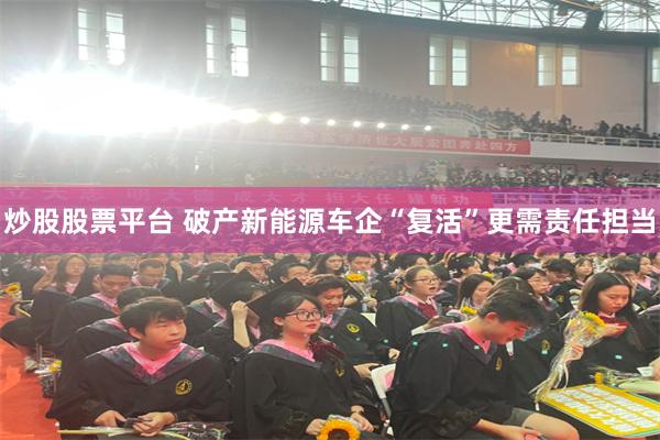 炒股股票平台 破产新能源车企“复活”更需责任担当