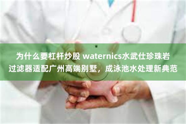 为什么要杠杆炒股 waternics水武仕珍珠岩过滤器适配广州高端别墅，成泳池水处理新典范