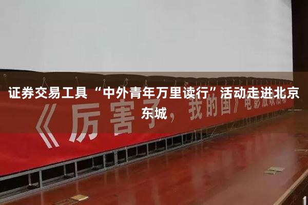 证券交易工具 “中外青年万里读行”活动走进北京东城